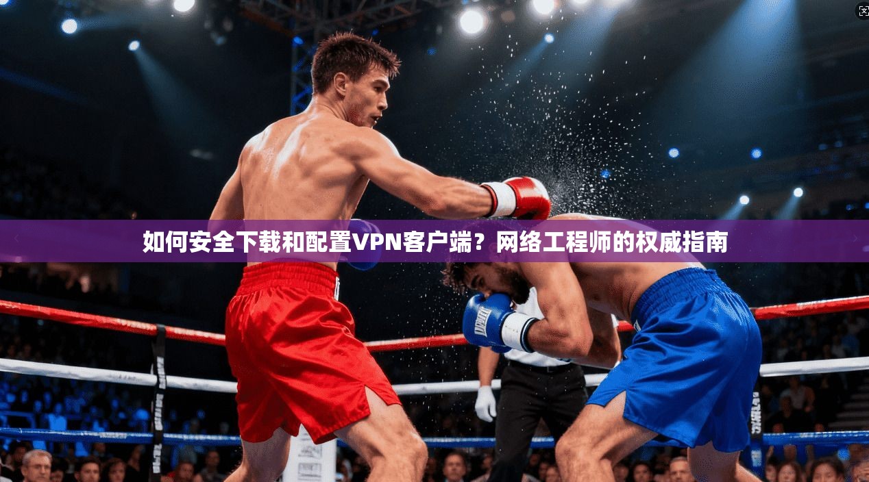 如何安全下载和配置VPN客户端？网络工程师的权威指南