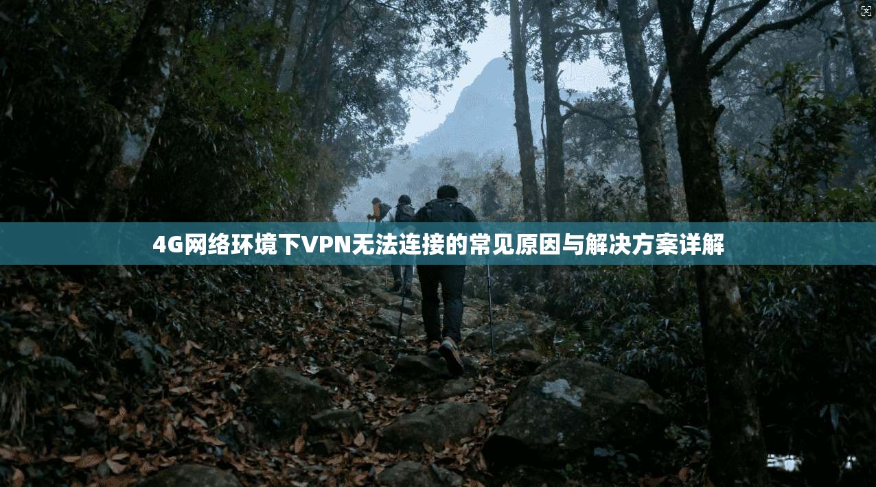 4G网络环境下VPN无法连接的常见原因与解决方案详解