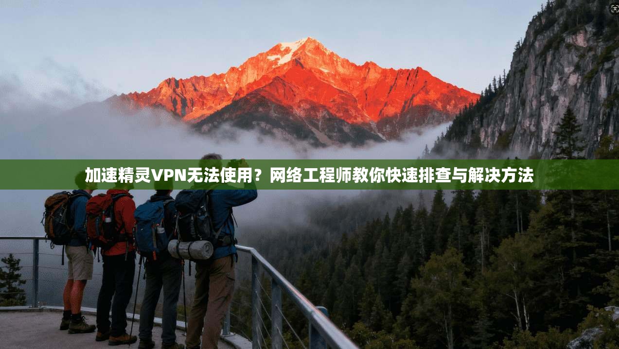 加速精灵VPN无法使用？网络工程师教你快速排查与解决方法