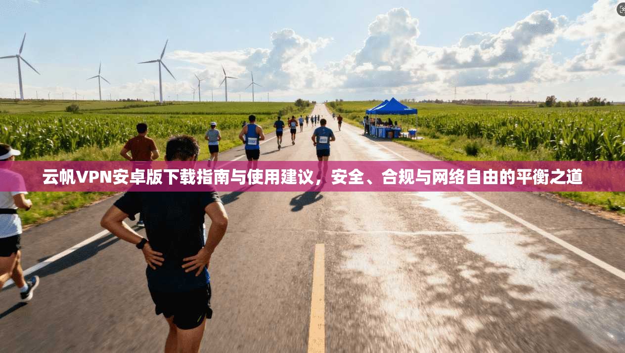 云帆VPN安卓版下载指南与使用建议，安全、合规与网络自由的平衡之道
