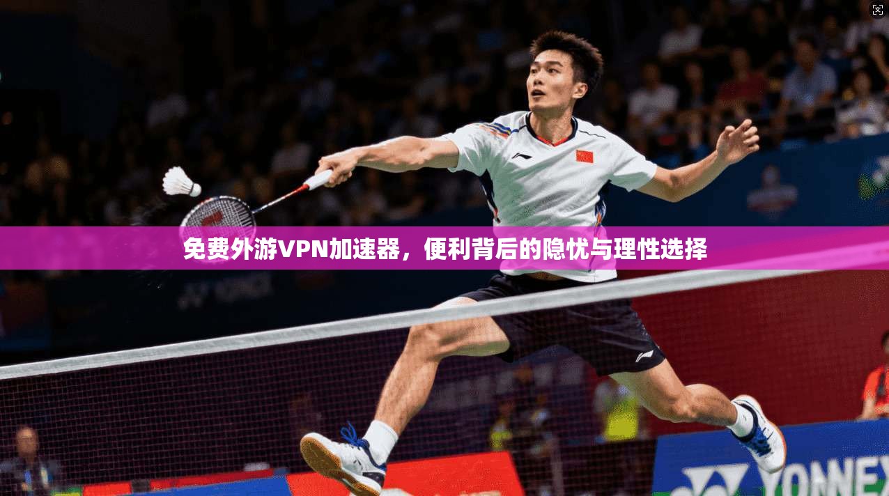 免费外游VPN加速器，便利背后的隐忧与理性选择