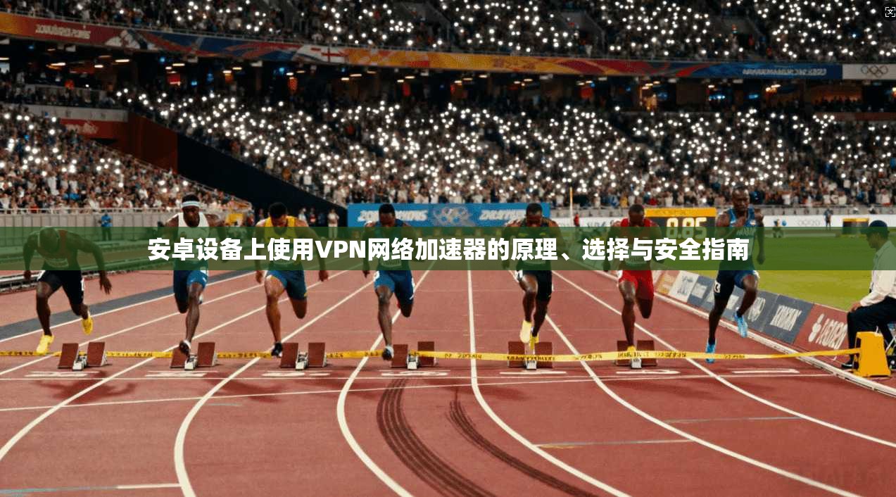 安卓设备上使用VPN网络加速器的原理、选择与安全指南