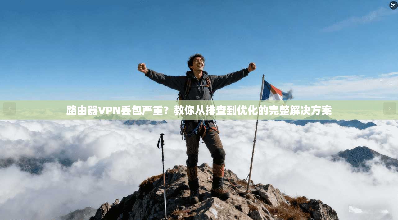 路由器VPN丢包严重？教你从排查到优化的完整解决方案