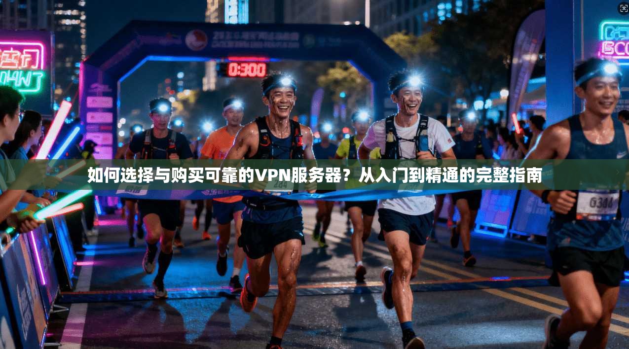 如何选择与购买可靠的VPN服务器？从入门到精通的完整指南