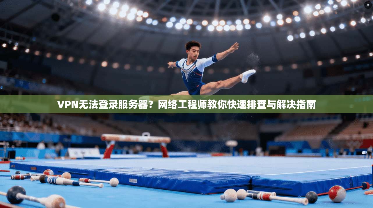 VPN无法登录服务器？网络工程师教你快速排查与解决指南
