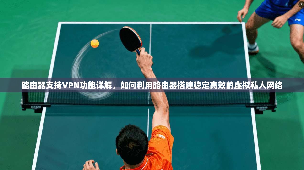 路由器支持VPN功能详解，如何利用路由器搭建稳定高效的虚拟私人网络