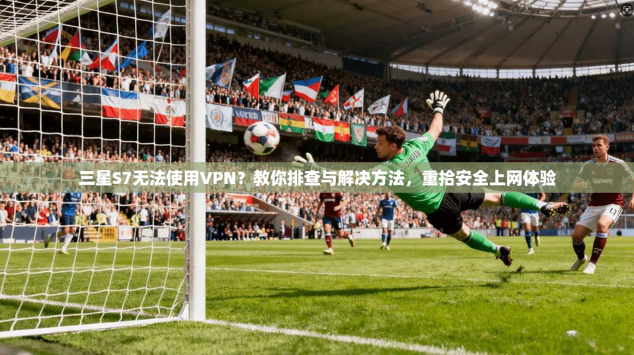 三星S7无法使用VPN？教你排查与解决方法，重拾安全上网体验