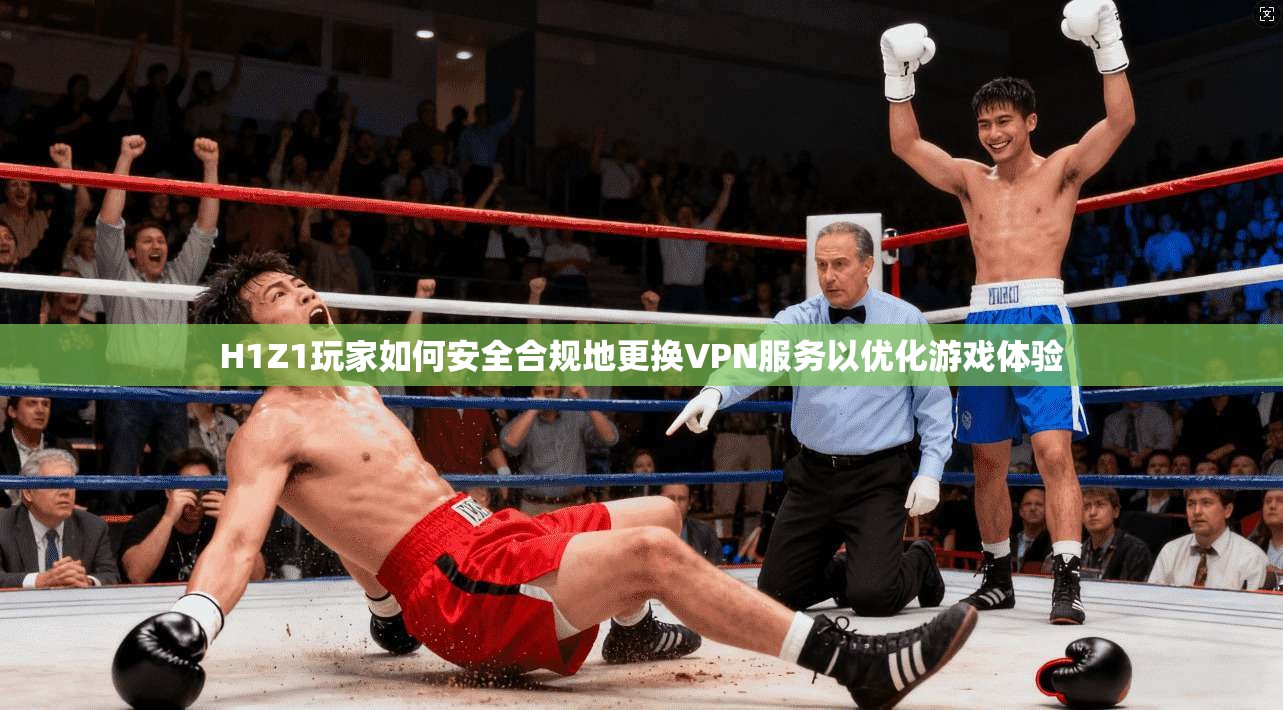 H1Z1玩家如何安全合规地更换VPN服务以优化游戏体验