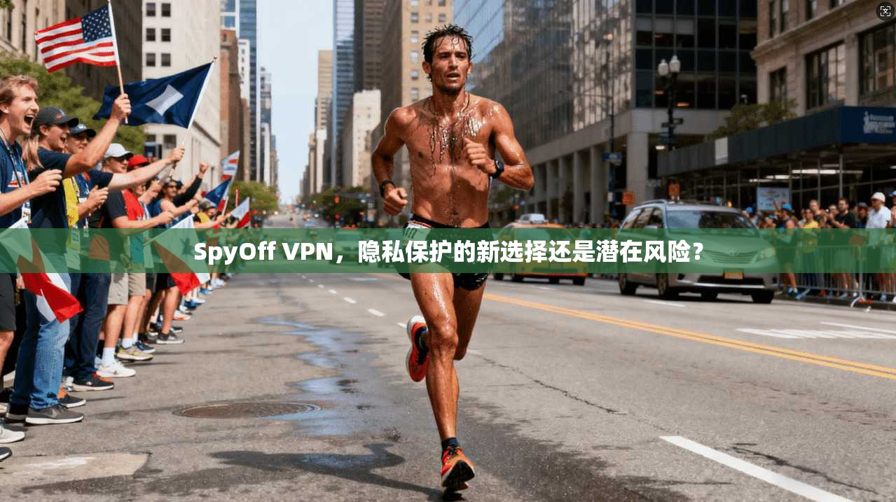 SpyOff VPN，隐私保护的新选择还是潜在风险？