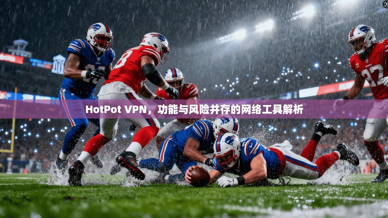 HotPot VPN，功能与风险并存的网络工具解析