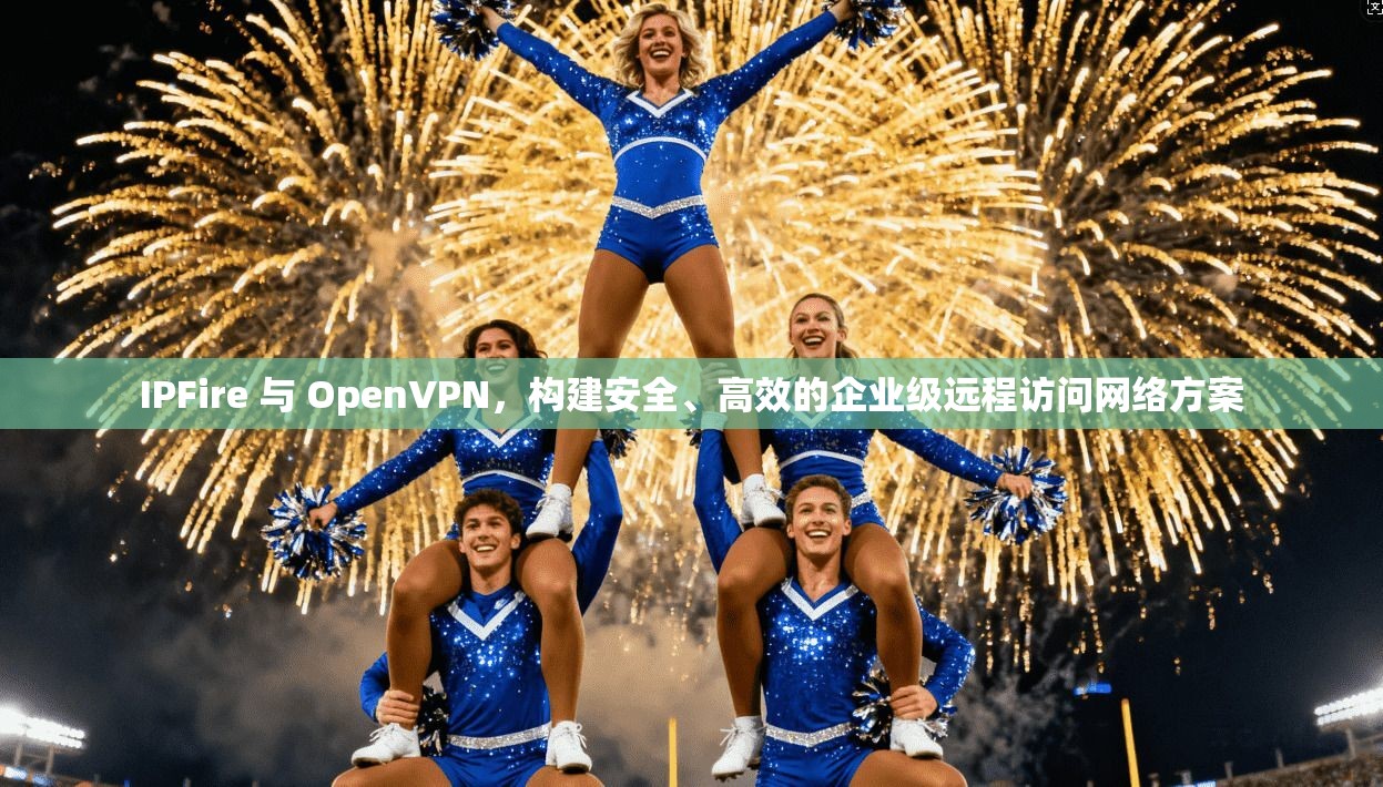 IPFire 与 OpenVPN，构建安全、高效的企业级远程访问网络方案