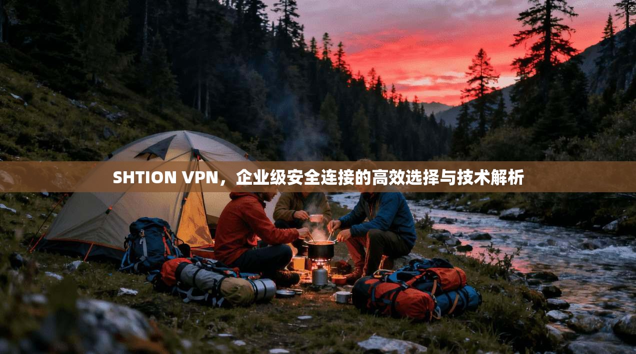 SHTION VPN，企业级安全连接的高效选择与技术解析