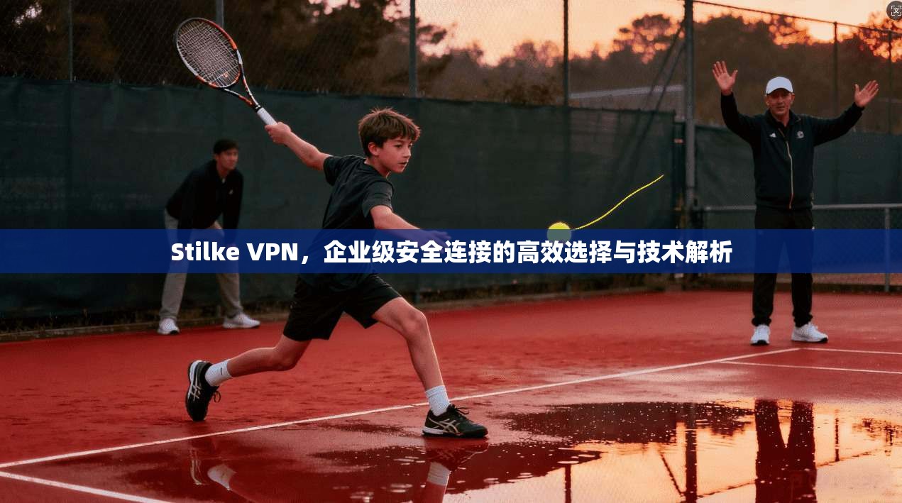 Stilke VPN，企业级安全连接的高效选择与技术解析