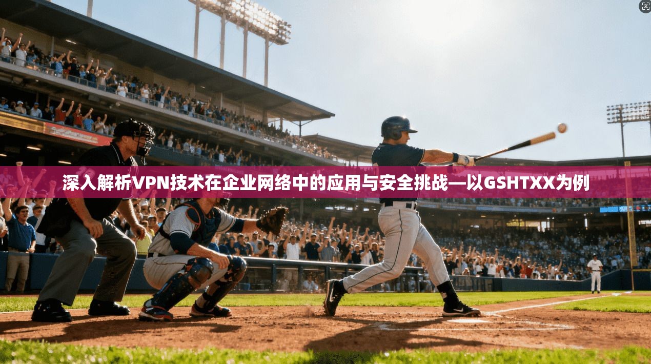 深入解析VPN技术在企业网络中的应用与安全挑战—以GSHTXX为例