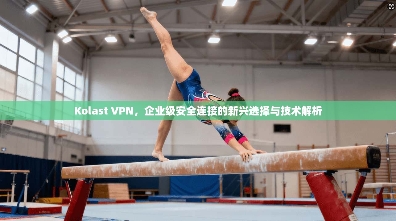 Kolast VPN，企业级安全连接的新兴选择与技术解析