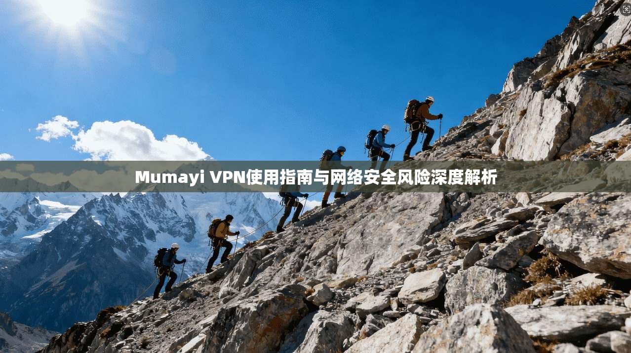 Mumayi VPN使用指南与网络安全风险深度解析