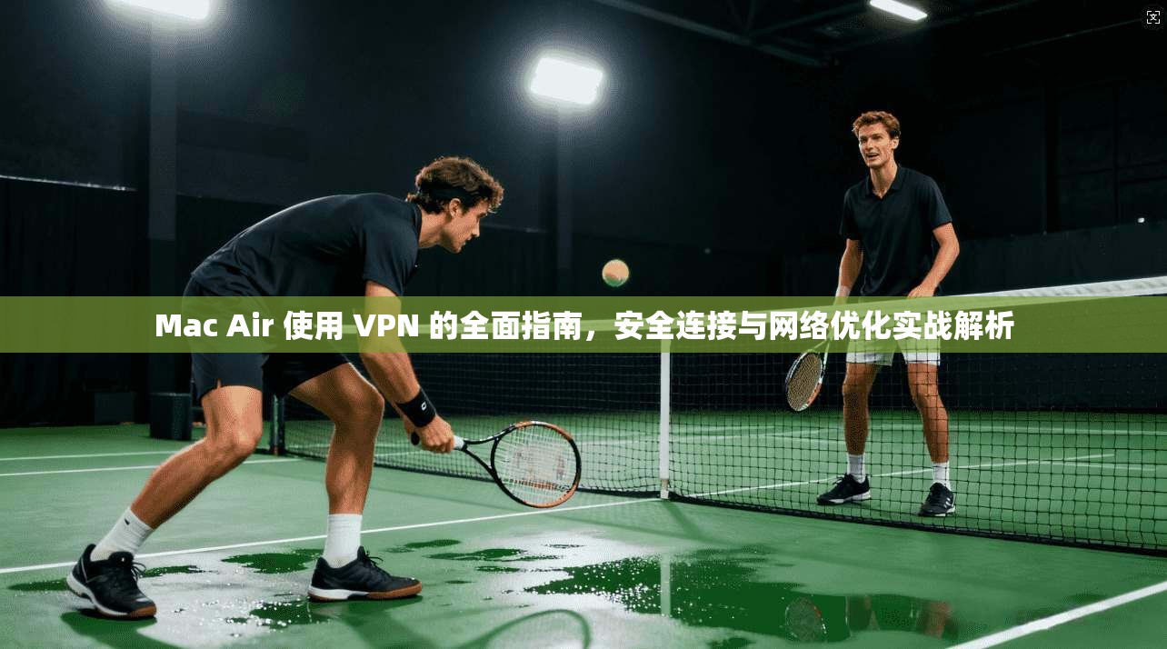 Mac Air 使用 VPN 的全面指南，安全连接与网络优化实战解析