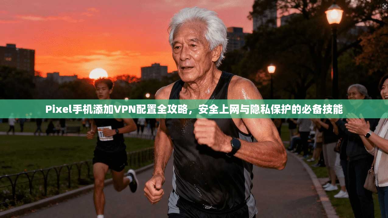Pixel手机添加VPN配置全攻略，安全上网与隐私保护的必备技能