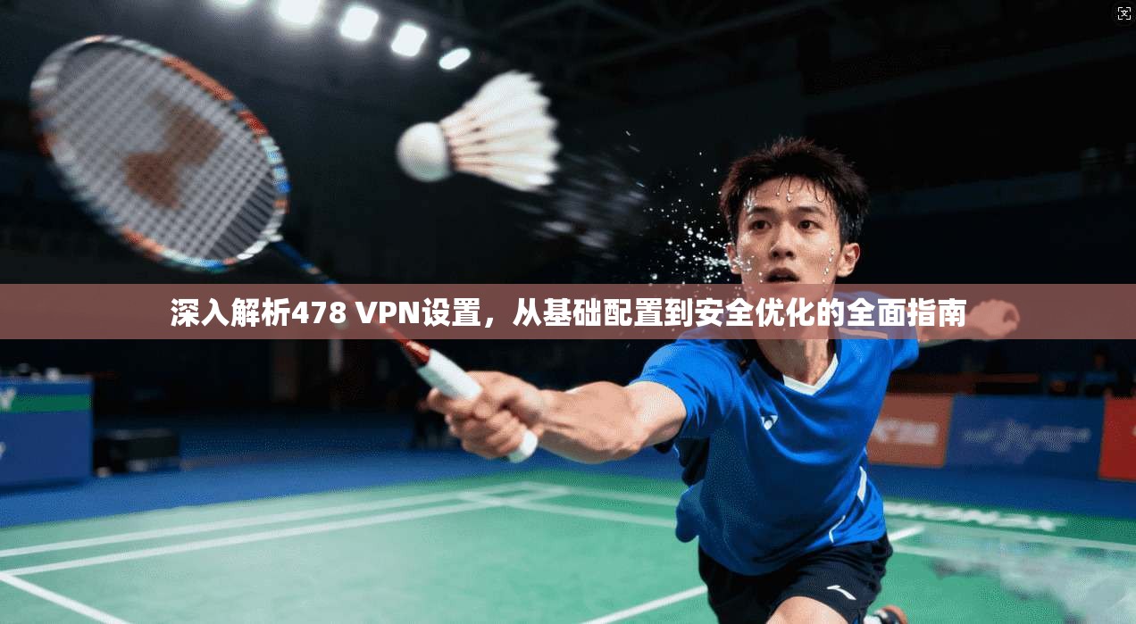 深入解析478 VPN设置，从基础配置到安全优化的全面指南