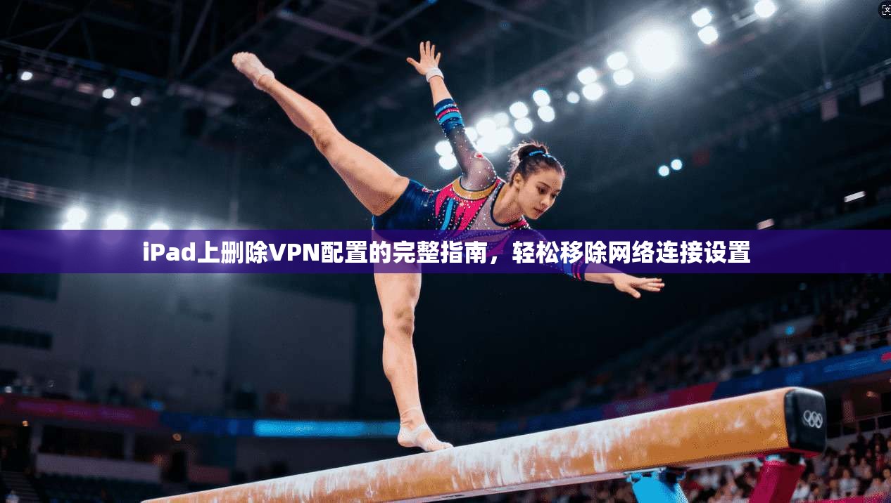 iPad上删除VPN配置的完整指南，轻松移除网络连接设置