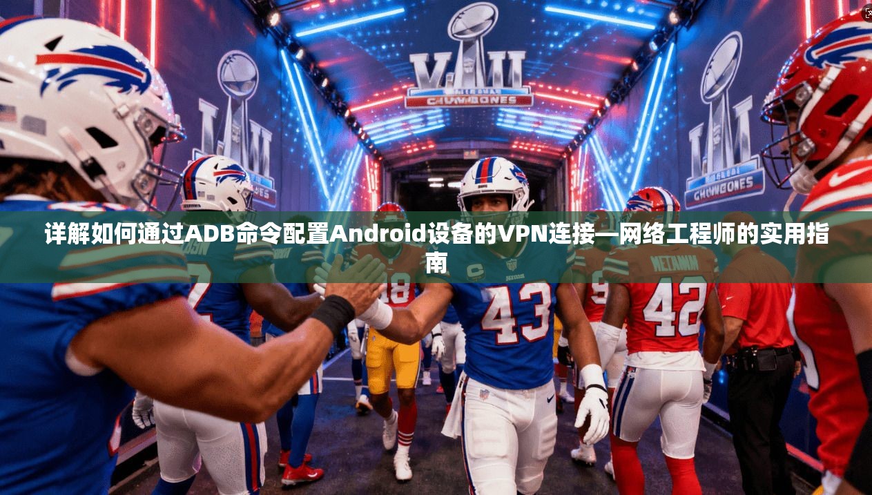 详解如何通过ADB命令配置Android设备的VPN连接—网络工程师的实用指南