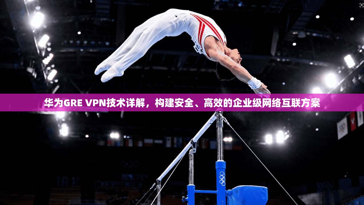 华为GRE VPN技术详解，构建安全、高效的企业级网络互联方案