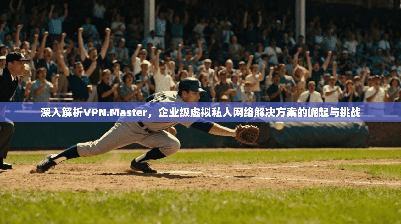 深入解析VPN.Master，企业级虚拟私人网络解决方案的崛起与挑战