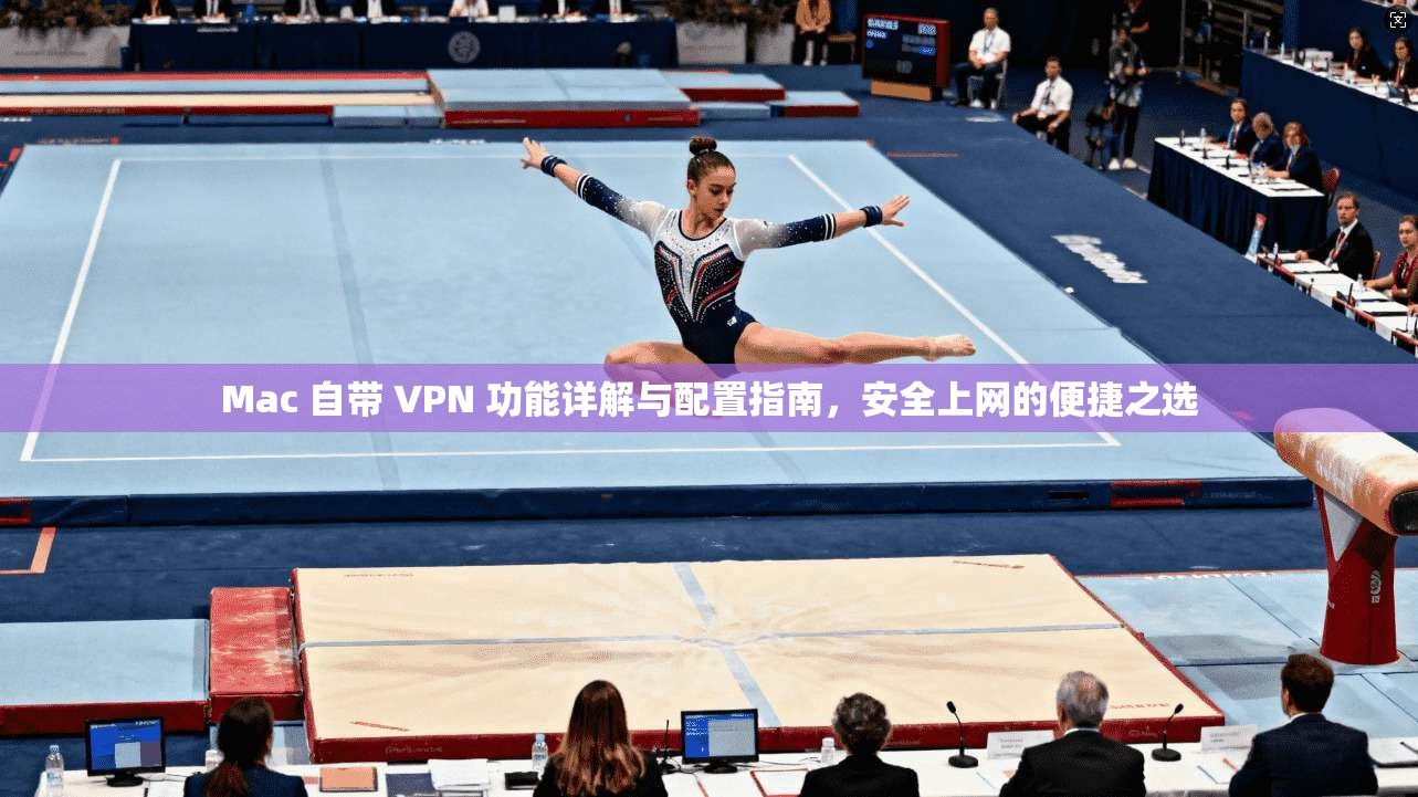 Mac 自带 VPN 功能详解与配置指南,安全上网的便捷之选