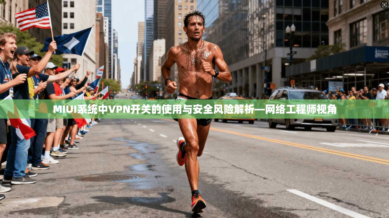 MIUI系统中VPN开关的使用与安全风险解析—网络工程师视角