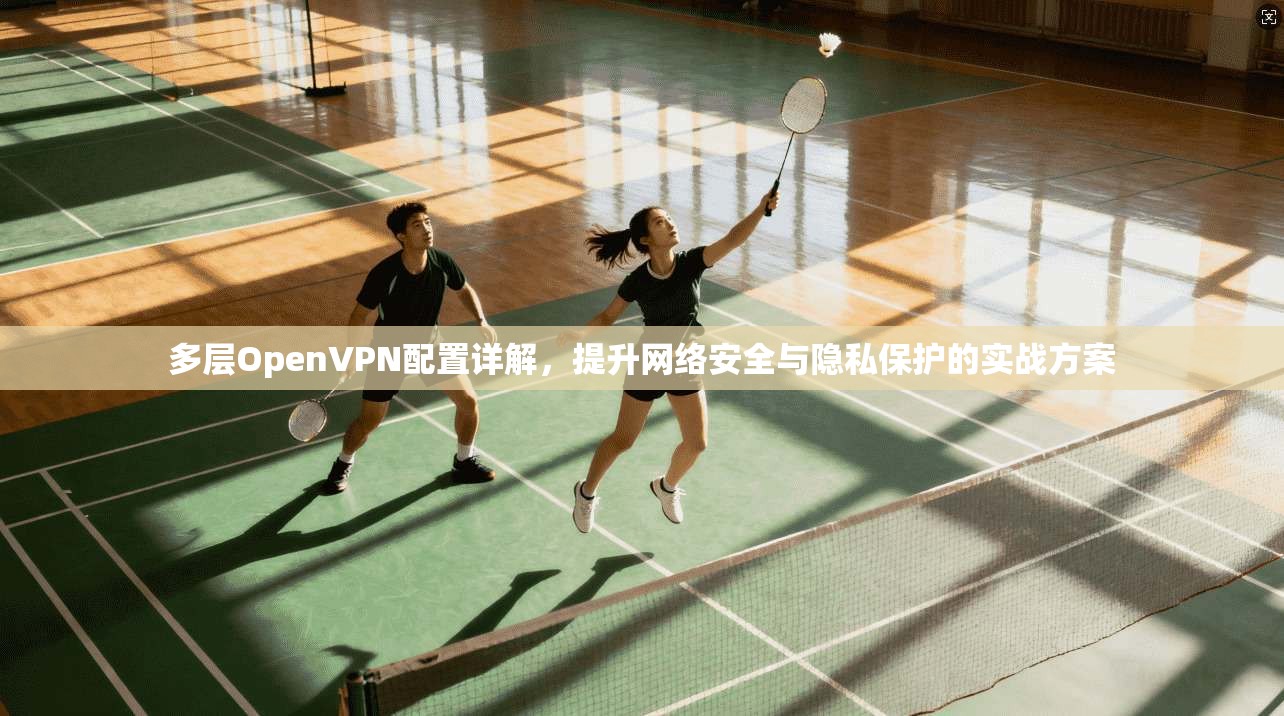 多层OpenVPN配置详解，提升网络安全与隐私保护的实战方案