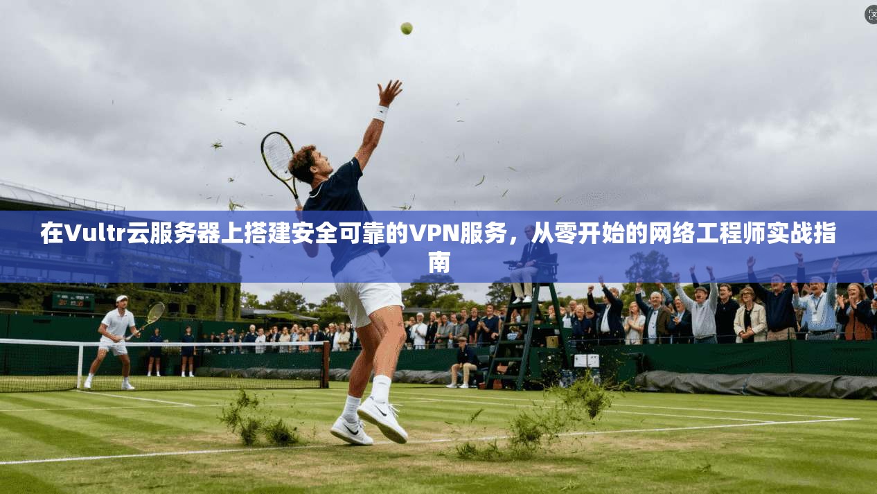 在Vultr云服务器上搭建安全可靠的VPN服务，从零开始的网络工程师实战指南