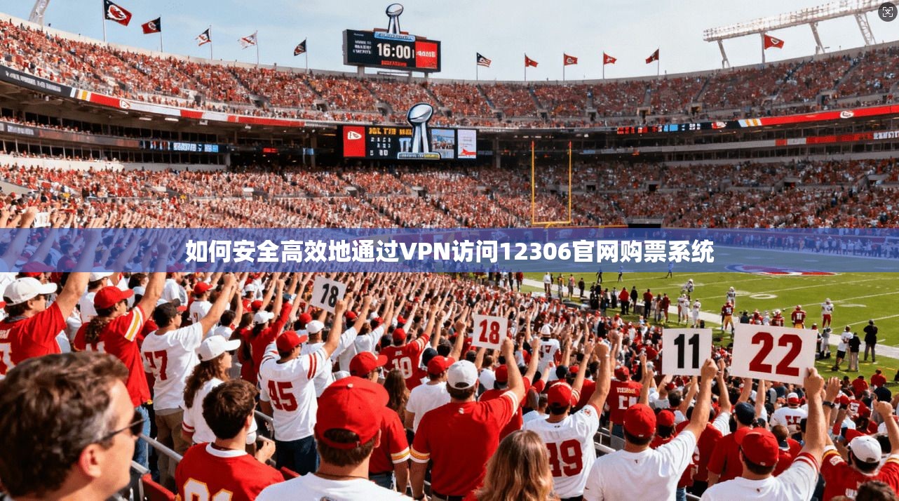 如何安全高效地通过VPN访问12306官网购票系统