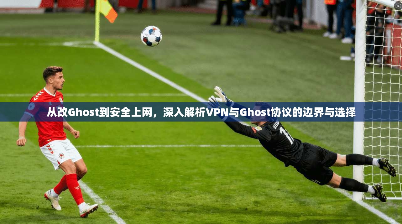 从改Ghost到安全上网，深入解析VPN与Ghost协议的边界与选择