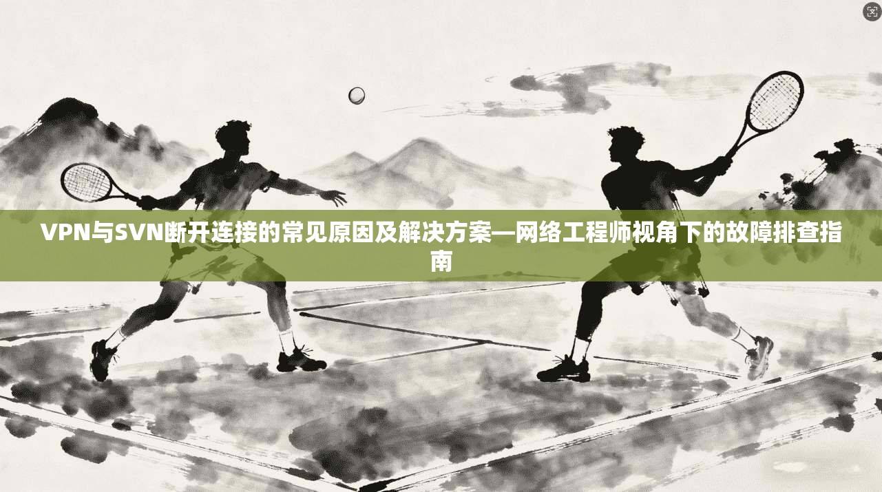 VPN与SVN断开连接的常见原因及解决方案—网络工程师视角下的故障排查指南
