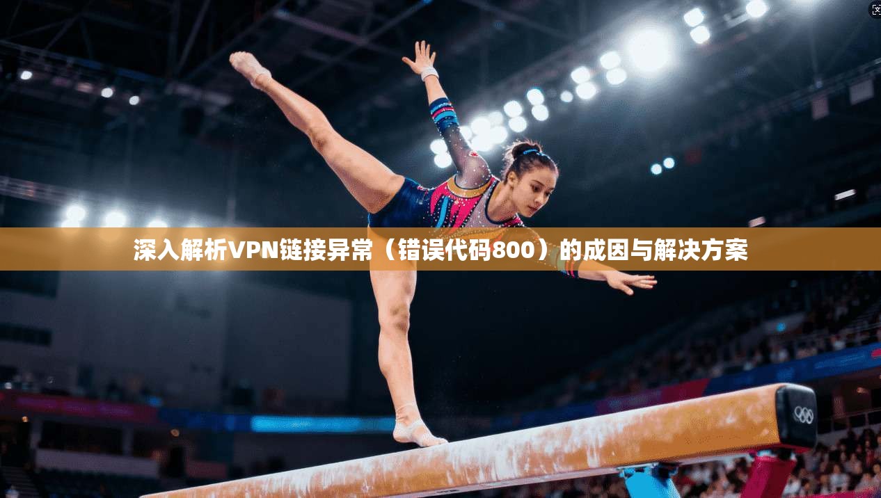 深入解析VPN链接异常(错误代码800)的成因与解决方案