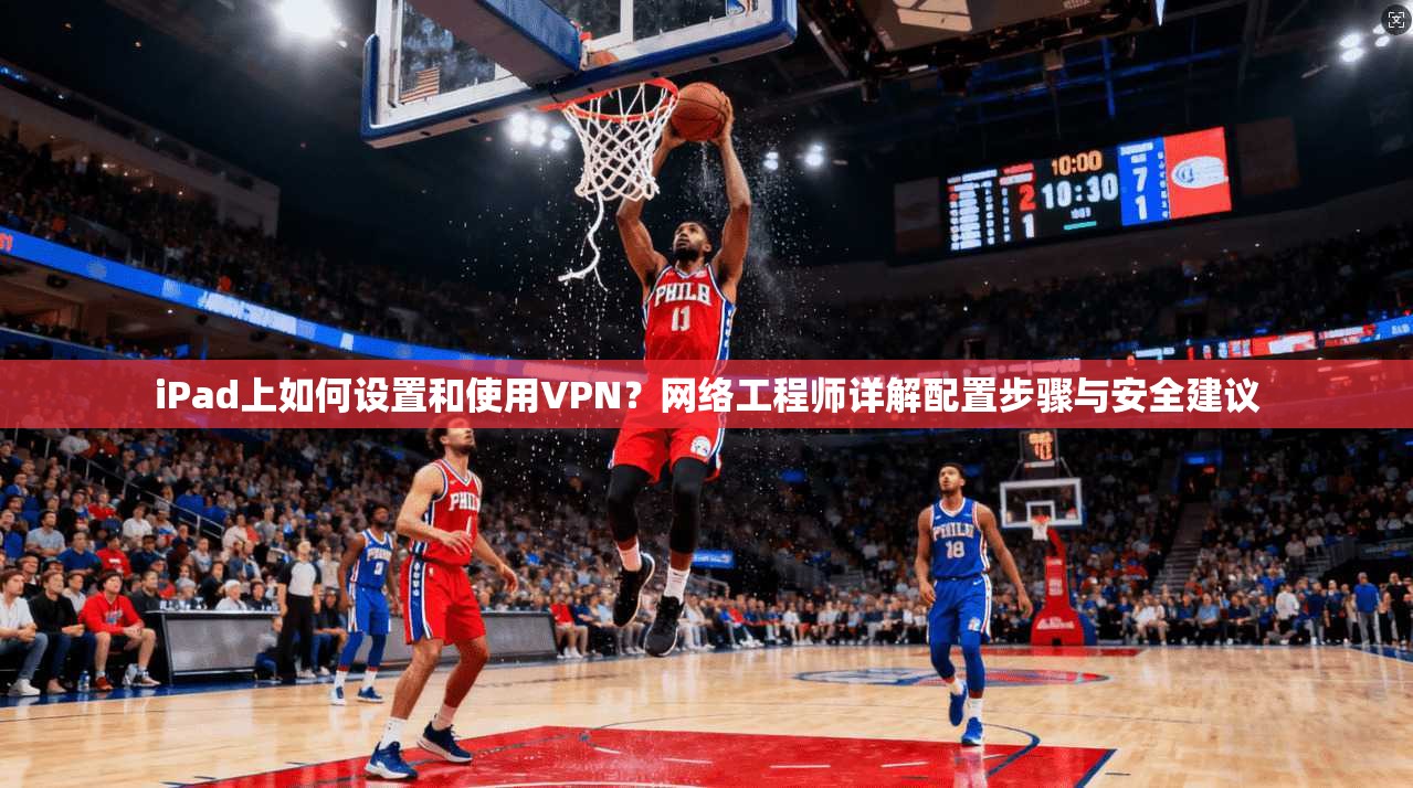 iPad上如何设置和使用VPN?网络工程师详解配置步骤与安全建议