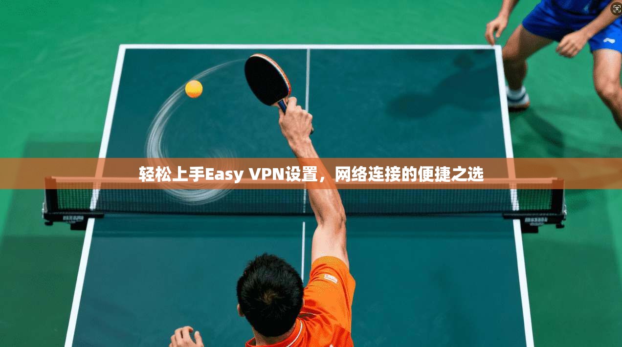 轻松上手Easy VPN设置，网络连接的便捷之选