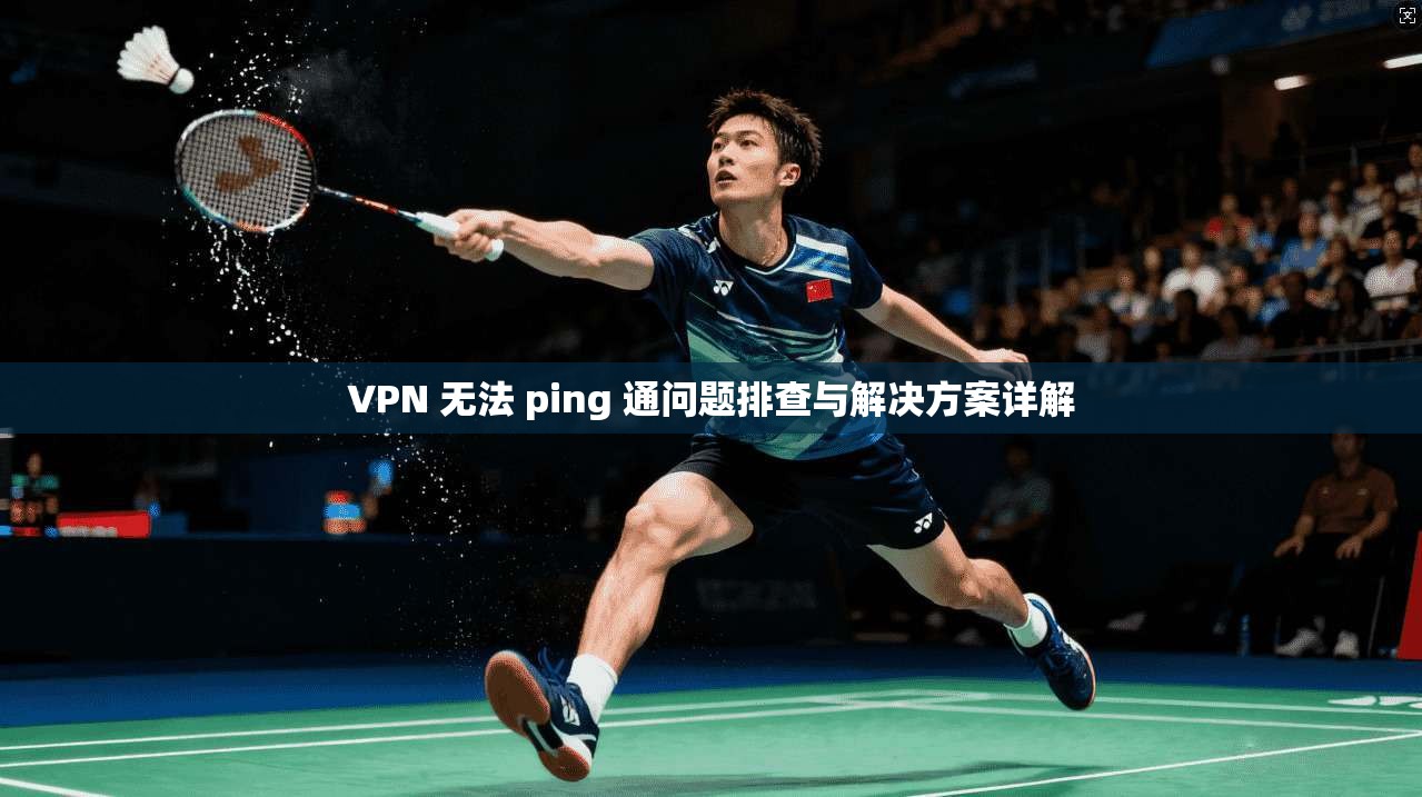 VPN 无法 ping 通问题排查与解决方案详解