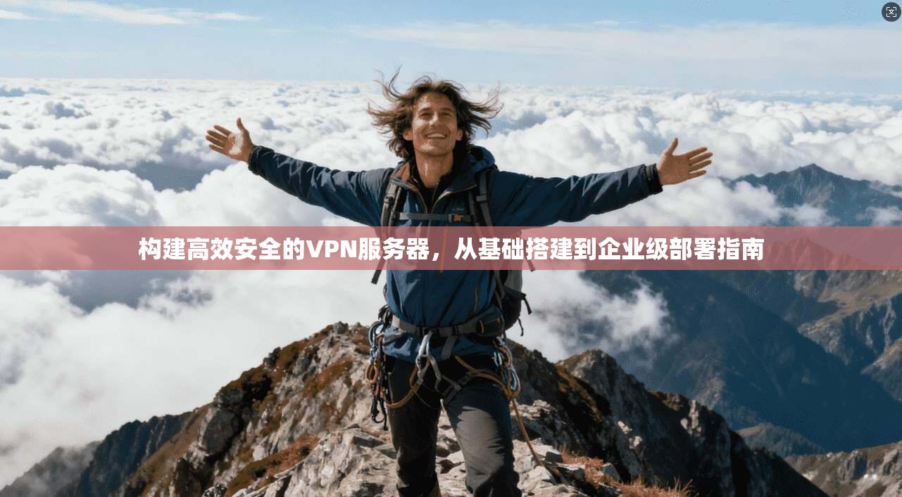 构建高效安全的VPN服务器，从基础搭建到企业级部署指南