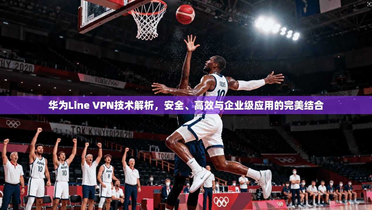 华为Line VPN技术解析，安全、高效与企业级应用的完美结合