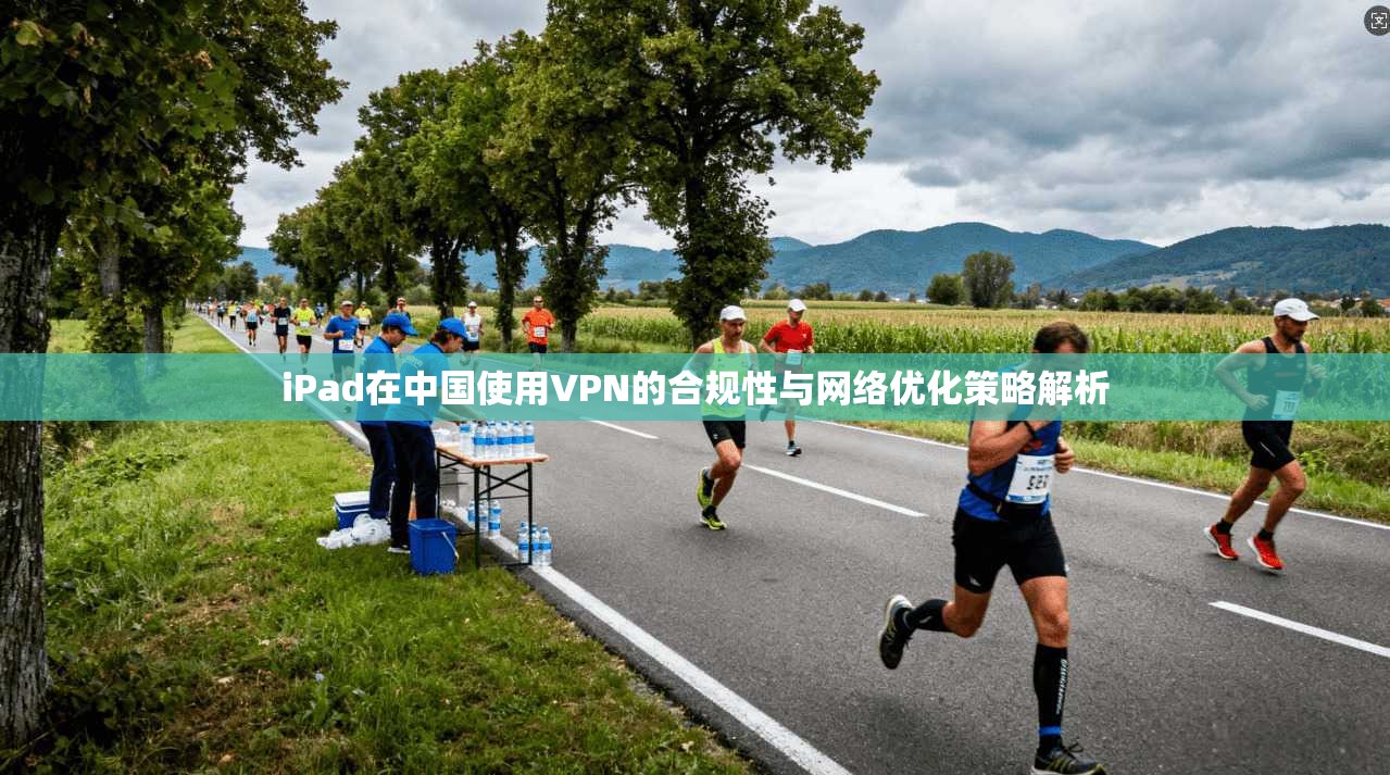 iPad在中国使用VPN的合规性与网络优化策略解析