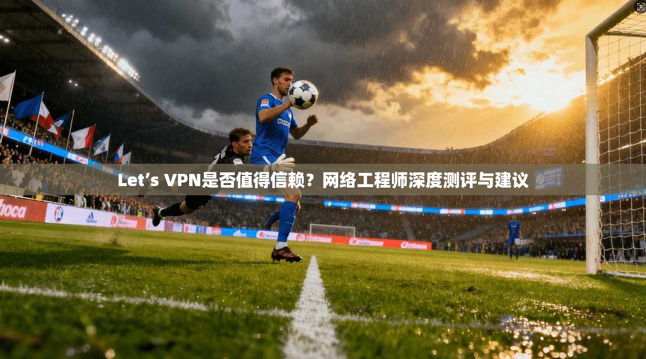 Let’s VPN是否值得信赖？网络工程师深度测评与建议