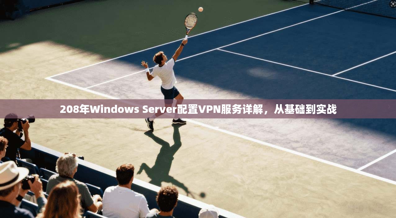 208年Windows Server配置VPN服务详解，从基础到实战