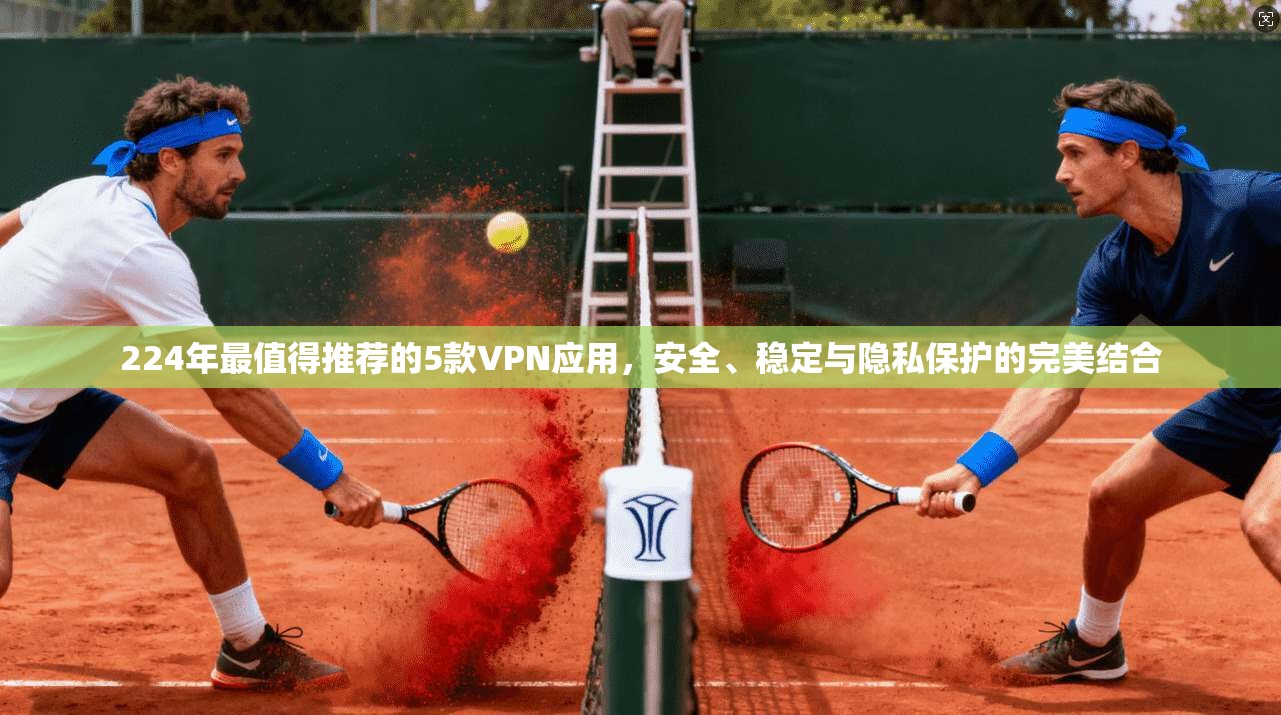 224年最值得推荐的5款VPN应用，安全、稳定与隐私保护的完美结合