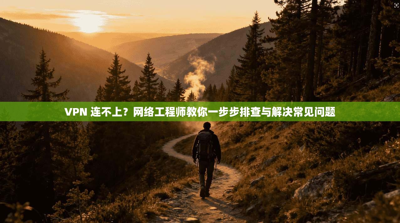 VPN 连不上？网络工程师教你一步步排查与解决常见问题