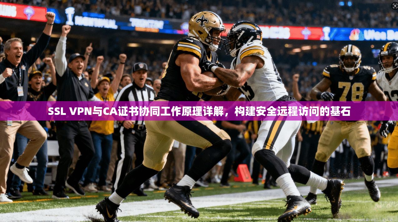 SSL VPN与CA证书协同工作原理详解，构建安全远程访问的基石