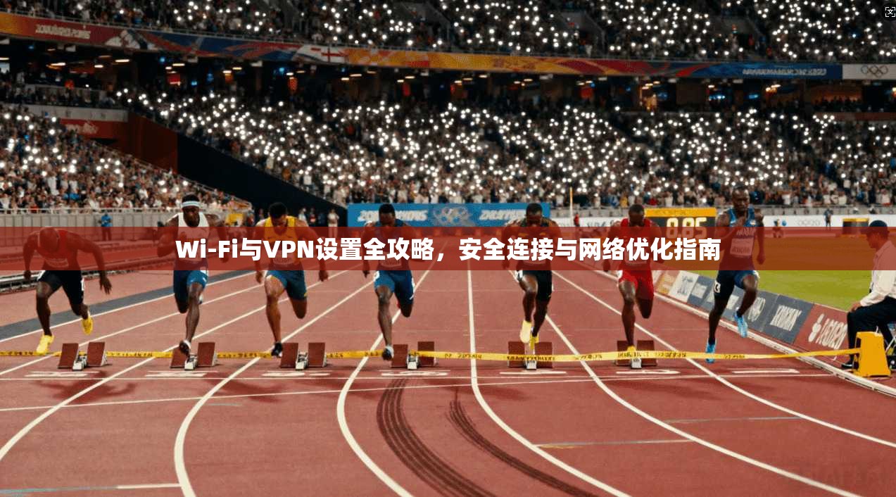 Wi-Fi与VPN设置全攻略，安全连接与网络优化指南