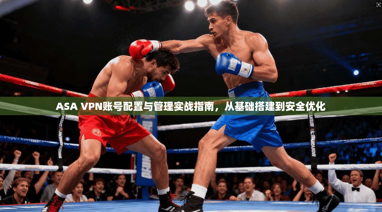 ASA VPN账号配置与管理实战指南，从基础搭建到安全优化