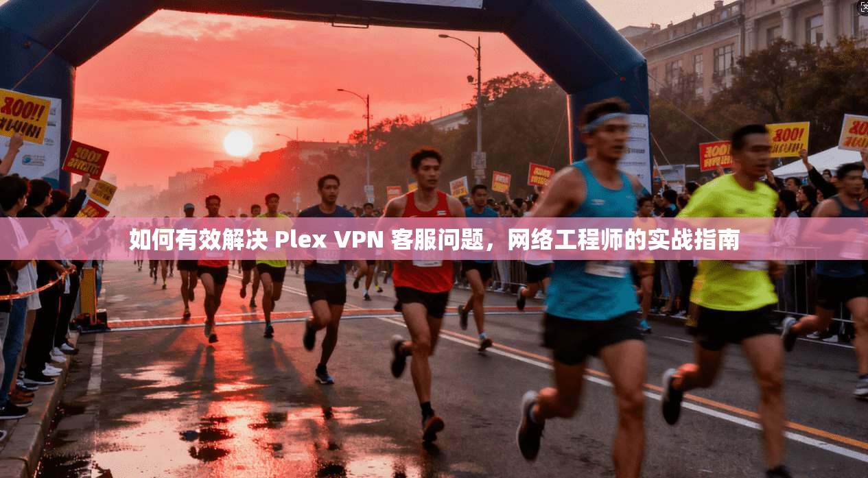 如何有效解决 Plex VPN 客服问题，网络工程师的实战指南