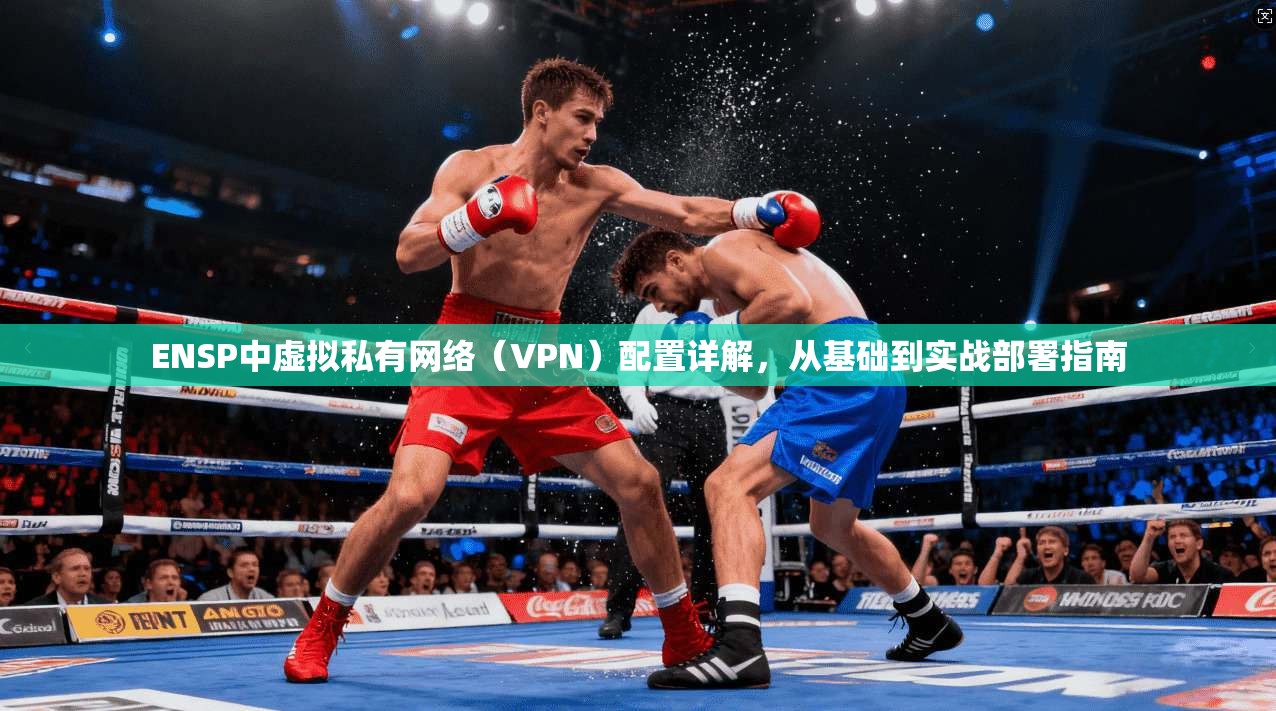 ENSP中虚拟私有网络（VPN）配置详解，从基础到实战部署指南